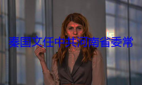 共河南省委秦国文任中常委省纪委书记